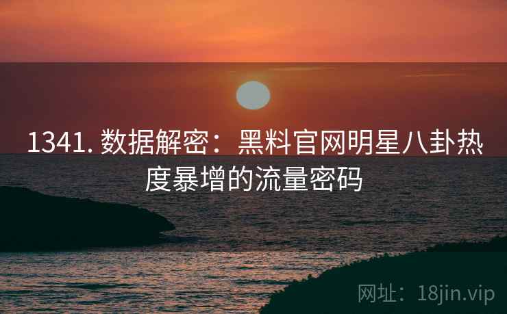1341. 数据解密：黑料官网明星八卦热度暴增的流量密码