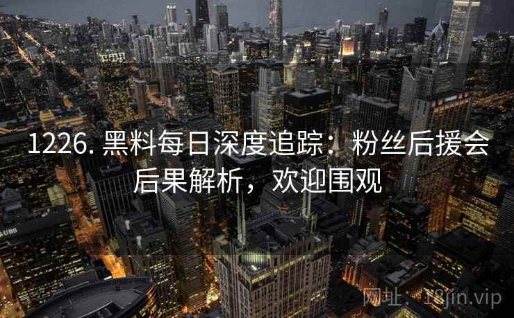 1226. 黑料每日深度追踪：粉丝后援会后果解析，欢迎围观