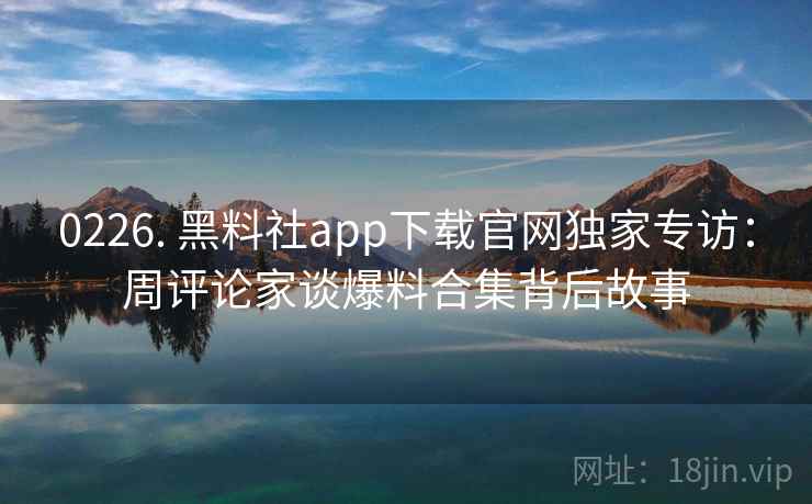0226. 黑料社app下载官网独家专访：周评论家谈爆料合集背后故事