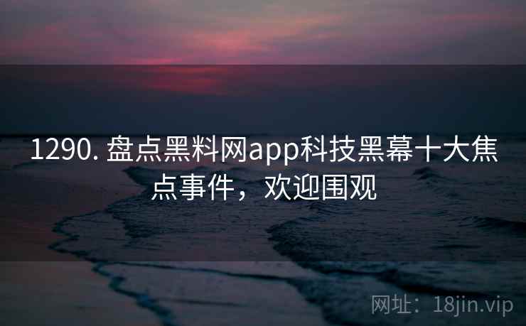 1290. 盘点黑料网app科技黑幕十大焦点事件，欢迎围观