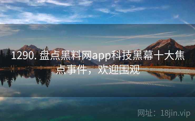 1290. 盘点黑料网app科技黑幕十大焦点事件，欢迎围观