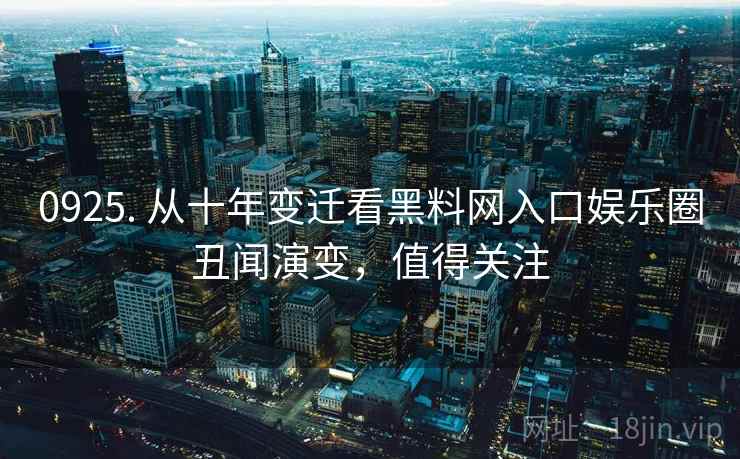 0925. 从十年变迁看黑料网入口娱乐圈丑闻演变，值得关注