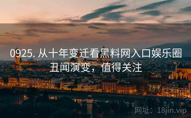0925. 从十年变迁看黑料网入口娱乐圈丑闻演变，值得关注