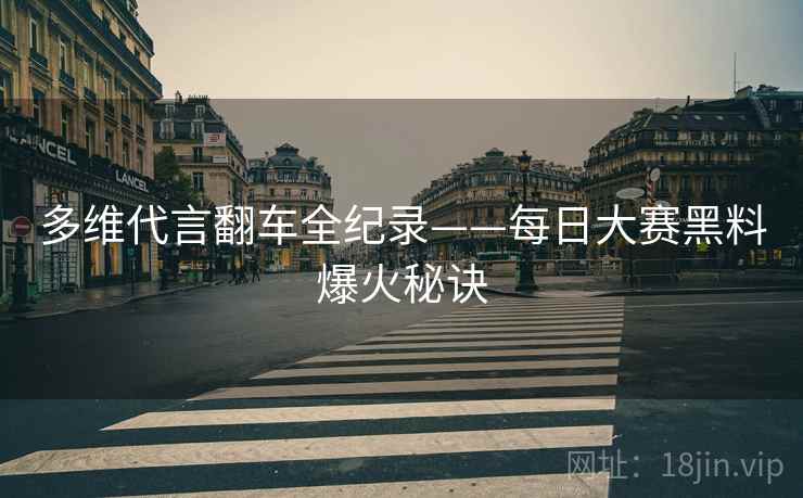 多维代言翻车全纪录——每日大赛黑料爆火秘诀