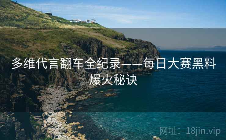 多维代言翻车全纪录——每日大赛黑料爆火秘诀