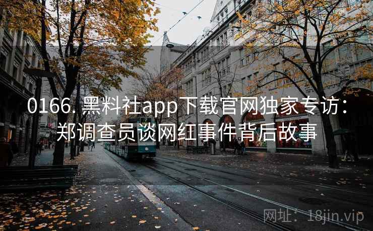 0166. 黑料社app下载官网独家专访：郑调查员谈网红事件背后故事