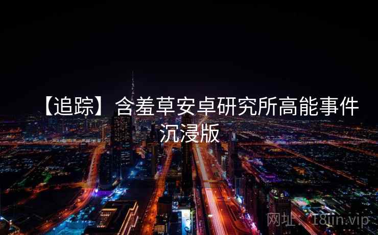 【追踪】含羞草安卓研究所高能事件沉浸版