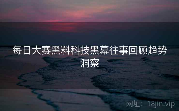 每日大赛黑料科技黑幕往事回顾趋势洞察