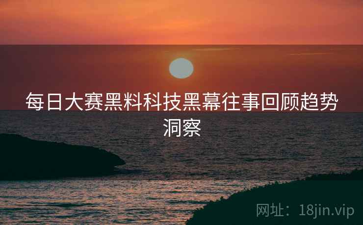 每日大赛黑料科技黑幕往事回顾趋势洞察