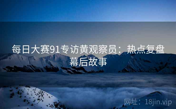 每日大赛91专访黄观察员：热点复盘幕后故事