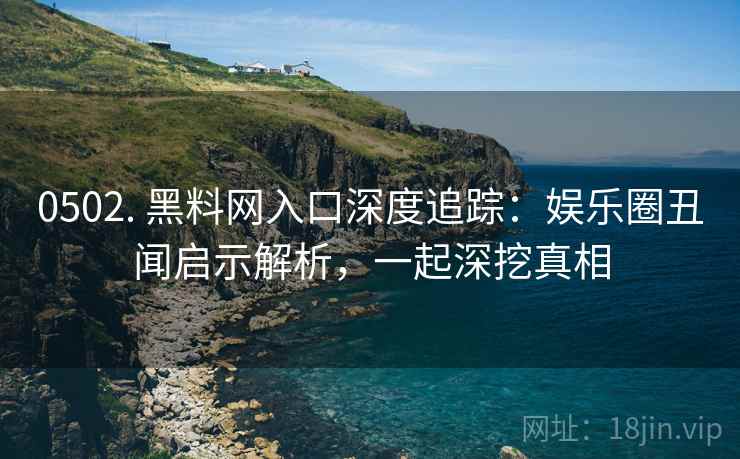 0502. 黑料网入口深度追踪：娱乐圈丑闻启示解析，一起深挖真相