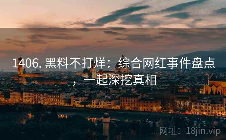 1406. 黑料不打烊：综合网红事件盘点，一起深挖真相