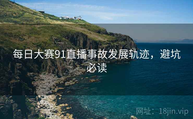 每日大赛91直播事故发展轨迹，避坑必读