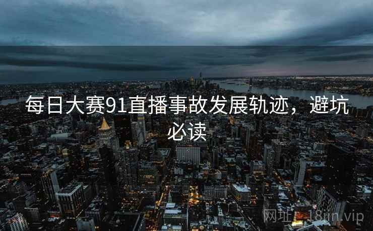 每日大赛91直播事故发展轨迹，避坑必读