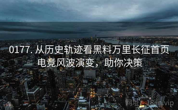 0177. 从历史轨迹看黑料万里长征首页电竞风波演变，助你决策