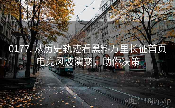 0177. 从历史轨迹看黑料万里长征首页电竞风波演变，助你决策