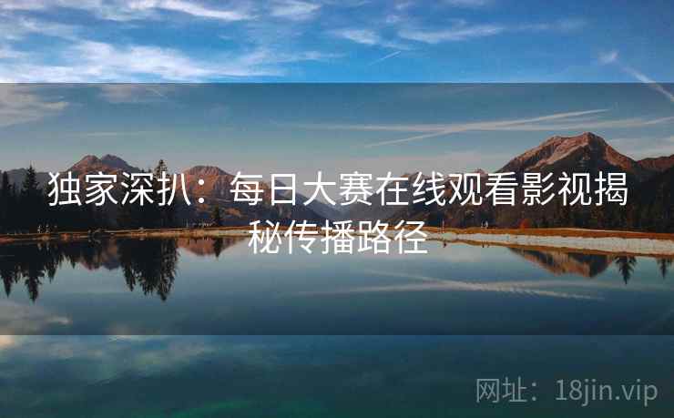 独家深扒：每日大赛在线观看影视揭秘传播路径