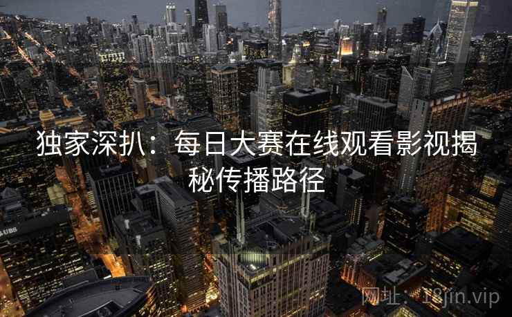 独家深扒：每日大赛在线观看影视揭秘传播路径