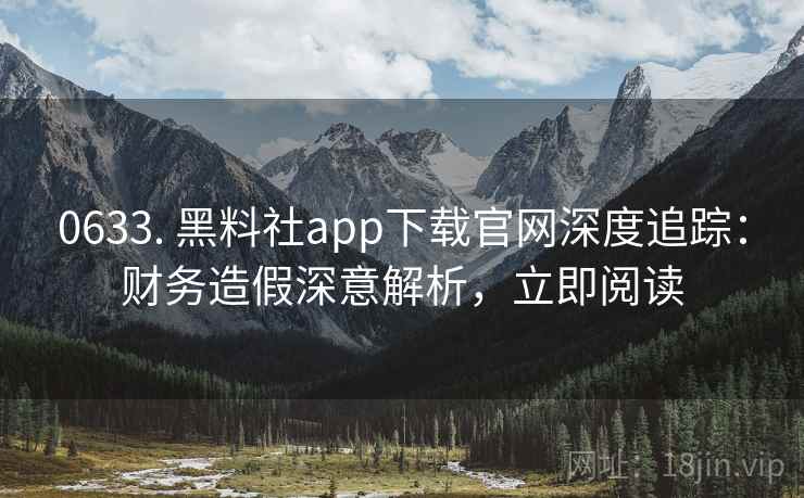 0633. 黑料社app下载官网深度追踪：财务造假深意解析，立即阅读