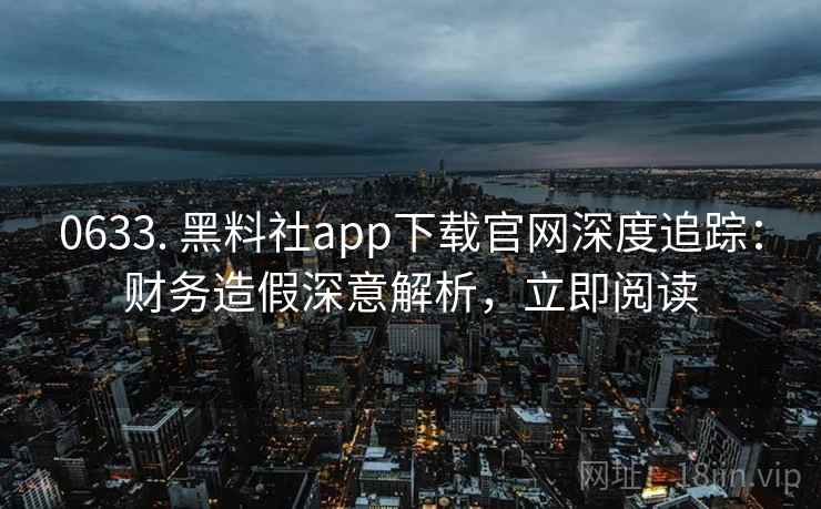 0633. 黑料社app下载官网深度追踪：财务造假深意解析，立即阅读