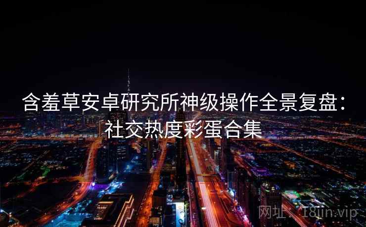 含羞草安卓研究所神级操作全景复盘：社交热度彩蛋合集