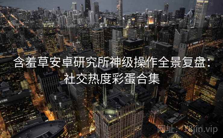 含羞草安卓研究所神级操作全景复盘：社交热度彩蛋合集