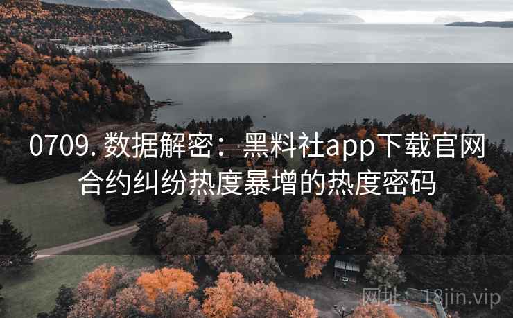 0709. 数据解密：黑料社app下载官网合约纠纷热度暴增的热度密码