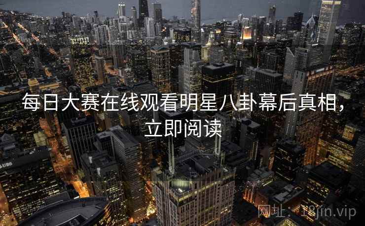 每日大赛在线观看明星八卦幕后真相，立即阅读