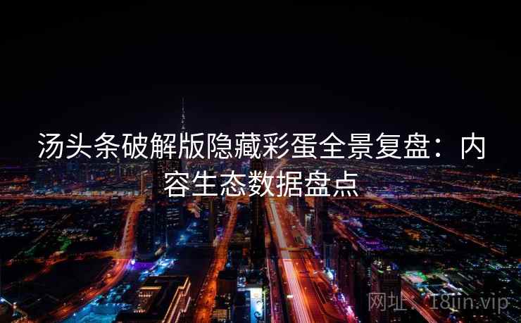 汤头条破解版隐藏彩蛋全景复盘：内容生态数据盘点