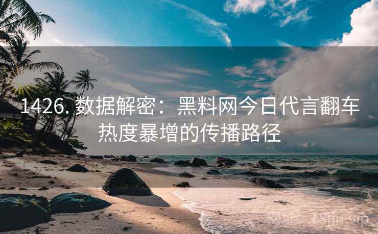 1426. 数据解密：黑料网今日代言翻车热度暴增的传播路径
