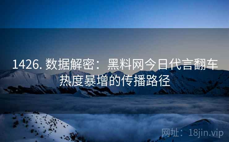 1426. 数据解密：黑料网今日代言翻车热度暴增的传播路径