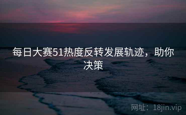 每日大赛51热度反转发展轨迹，助你决策