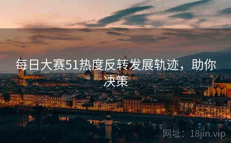 每日大赛51热度反转发展轨迹，助你决策