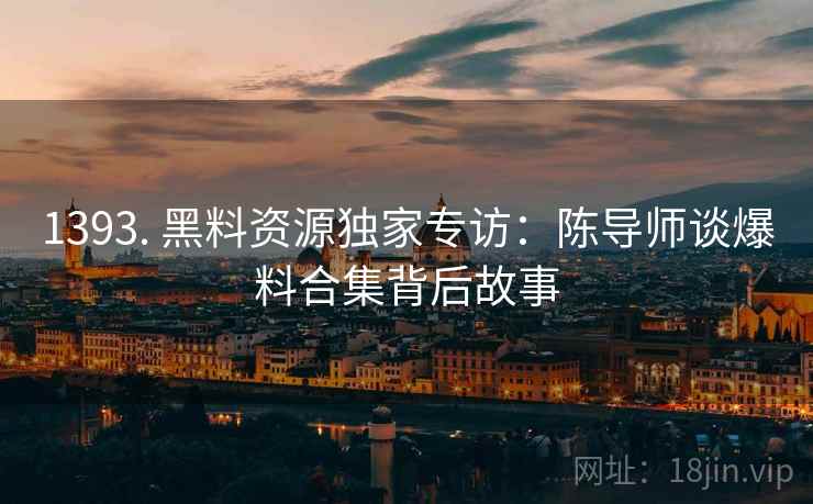 1393. 黑料资源独家专访：陈导师谈爆料合集背后故事