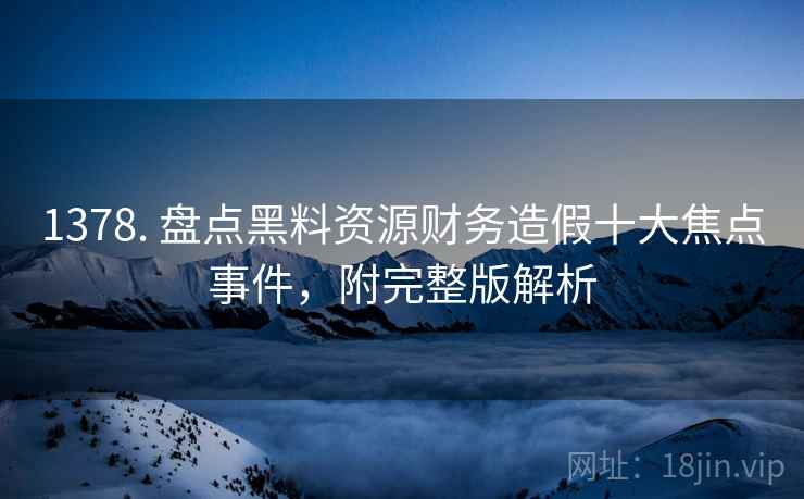1378. 盘点黑料资源财务造假十大焦点事件，附完整版解析