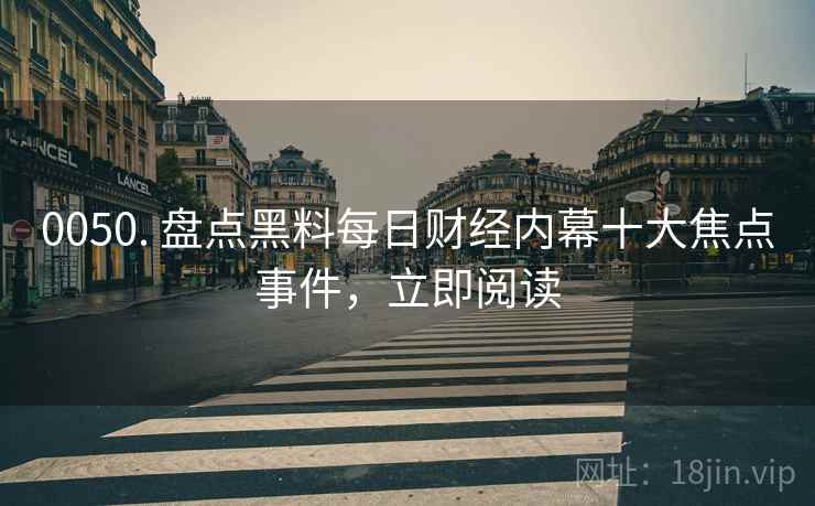 0050. 盘点黑料每日财经内幕十大焦点事件，立即阅读