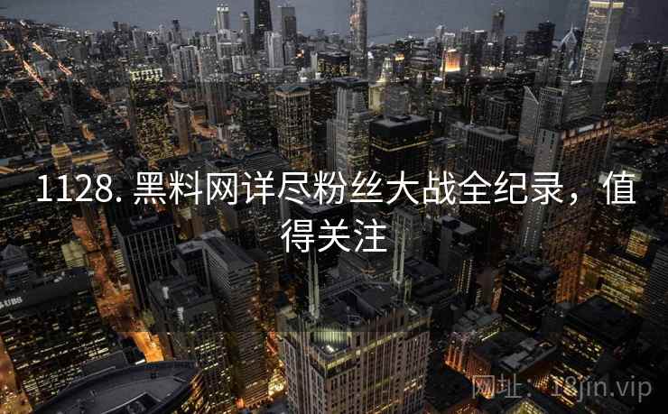 1128. 黑料网详尽粉丝大战全纪录，值得关注