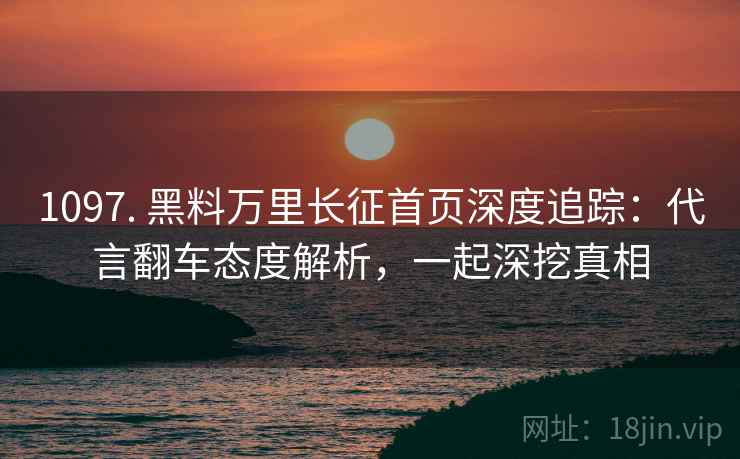1097. 黑料万里长征首页深度追踪：代言翻车态度解析，一起深挖真相