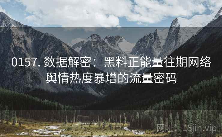 0157. 数据解密：黑料正能量往期网络舆情热度暴增的流量密码