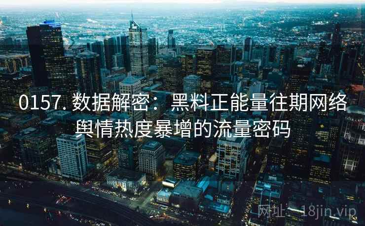 0157. 数据解密：黑料正能量往期网络舆情热度暴增的流量密码