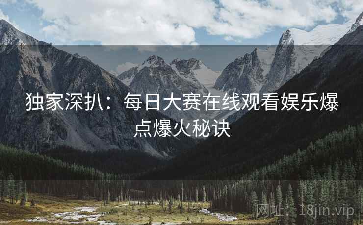 独家深扒：每日大赛在线观看娱乐爆点爆火秘诀