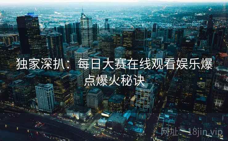 独家深扒：每日大赛在线观看娱乐爆点爆火秘诀