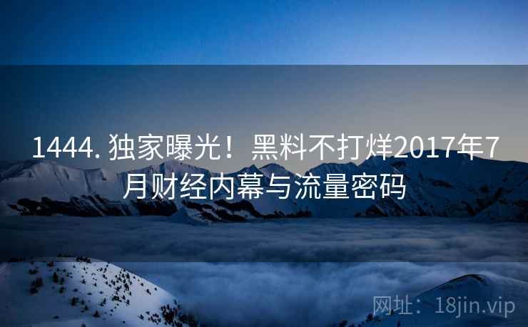 1444. 独家曝光！黑料不打烊2017年7月财经内幕与流量密码