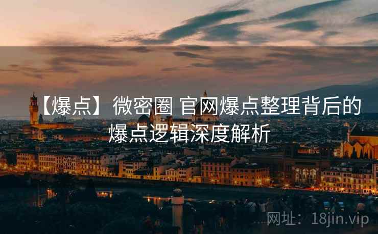 【爆点】微密圈 官网爆点整理背后的爆点逻辑深度解析