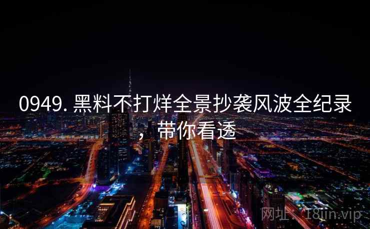 0949. 黑料不打烊全景抄袭风波全纪录，带你看透