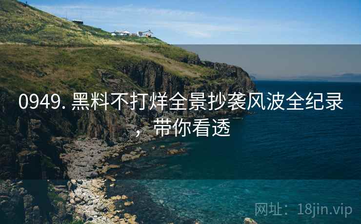 0949. 黑料不打烊全景抄袭风波全纪录，带你看透
