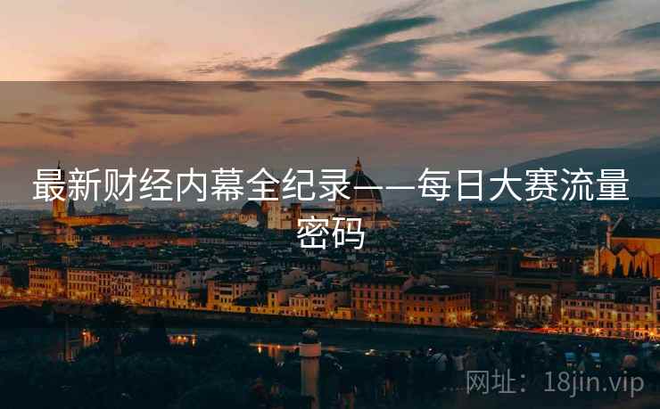 最新财经内幕全纪录——每日大赛流量密码