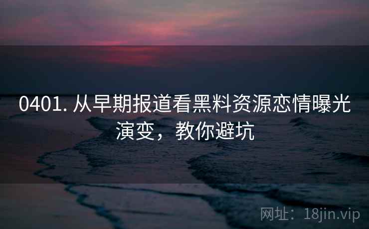 0401. 从早期报道看黑料资源恋情曝光演变，教你避坑