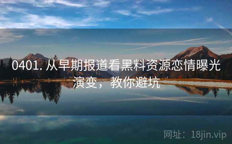0401. 从早期报道看黑料资源恋情曝光演变，教你避坑