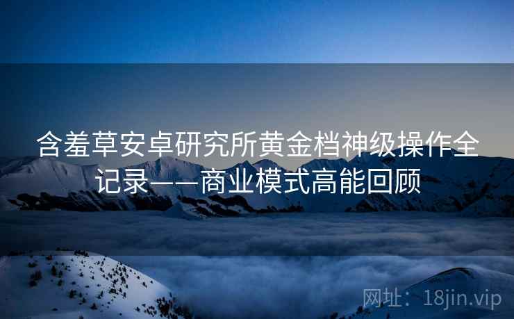 含羞草安卓研究所黄金档神级操作全记录——商业模式高能回顾